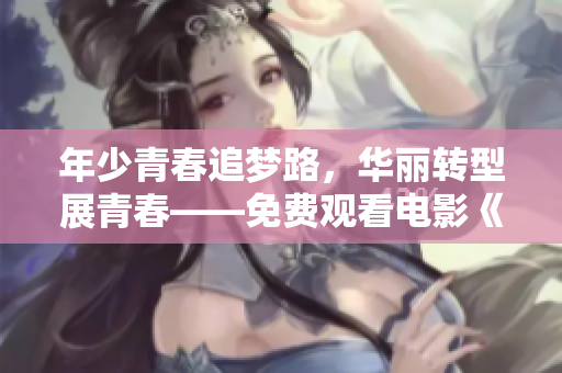 年少青春追梦路，华丽转型展青春——免费观看电影《十九岁》完整版。