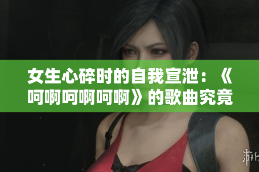 女生心碎时的自我宣泄：《呵啊呵啊呵啊》的歌曲究竟是怎样的？