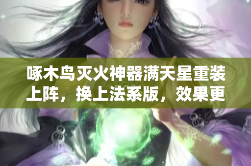 啄木鸟灭火神器满天星重装上阵，换上法系版，效果更佳