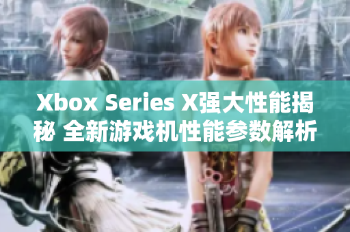 Xbox Series X强大性能揭秘 全新游戏机性能参数解析