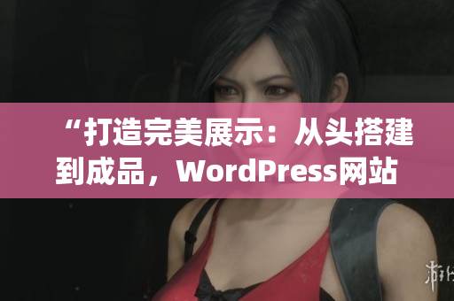 “打造完美展示：从头搭建到成品，WordPress网站建设全攻略”(1)