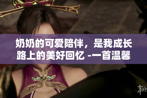 奶奶的可爱陪伴，是我成长路上的美好回忆 -一首温馨感人的歌曲
