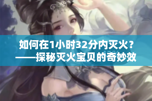 如何在1小时32分内灭火？——探秘灭火宝贝的奇妙效力！