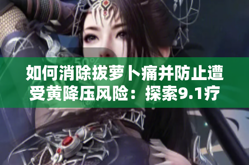 如何消除拔萝卜痛并防止遭受黄降压风险：探索9.1疗效更佳的方法