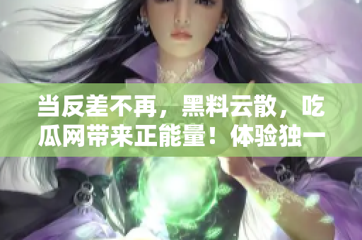 当反差不再，黑料云散，吃瓜网带来正能量！体验独一无二的情绪过山车