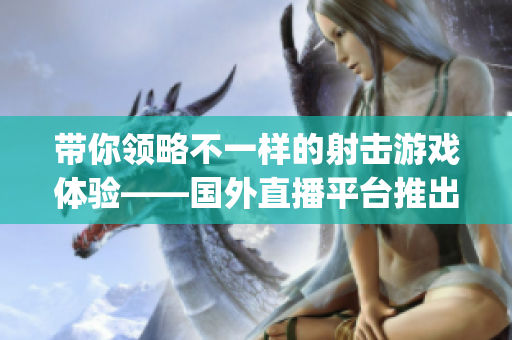 带你领略不一样的射击游戏体验——国外直播平台推出刺激战场直播App