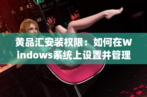 黄品汇安装权限：如何在Windows系统上设置并管理用户权限(1)