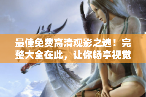 最佳免费高清观影之选！完整大全在此，让你畅享视觉盛宴！