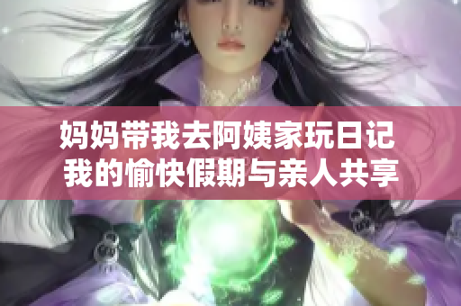 妈妈带我去阿姨家玩日记 我的愉快假期与亲人共享