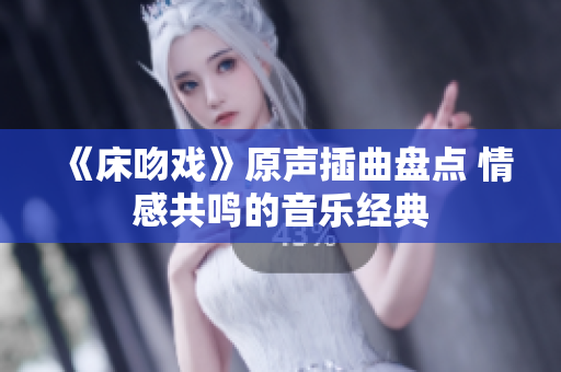 《床吻戏》原声插曲盘点 情感共鸣的音乐经典