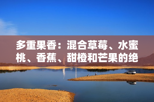 多重果香：混合草莓、水蜜桃、香蕉、甜橙和芒果的绝妙组合