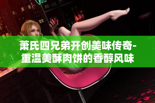 萧氏四兄弟开创美味传奇-重温美酥肉饼的香醇风味