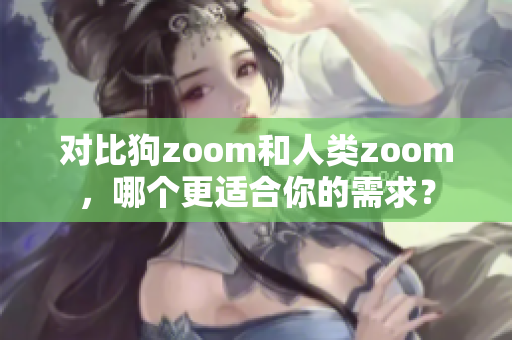 对比狗zoom和人类zoom，哪个更适合你的需求？