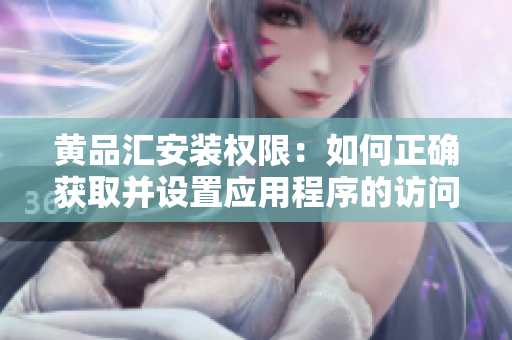 黄品汇安装权限：如何正确获取并设置应用程序的访问权限