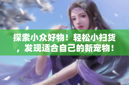 探索小众好物！轻松小扫货，发现适合自己的新宠物！