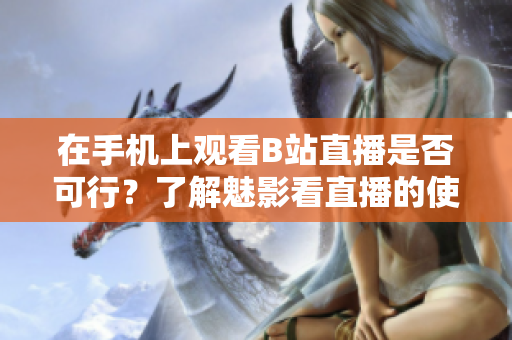 在手机上观看B站直播是否可行？了解魅影看直播的使用方法