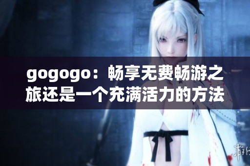 gogogo：畅享无费畅游之旅还是一个充满活力的方法？