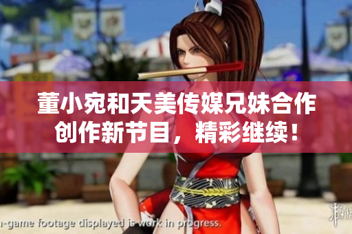 董小宛和天美传媒兄妹合作创作新节目，精彩继续！