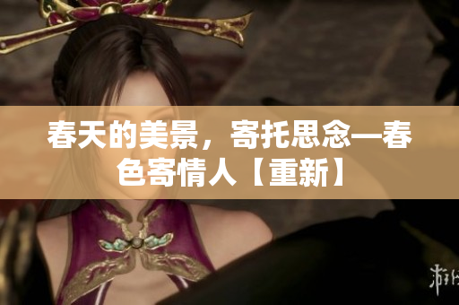 春天的美景，寄托思念—春色寄情人【重新】