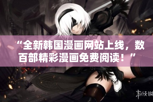 “全新韩国漫画网站上线，数百部精彩漫画免费阅读！”