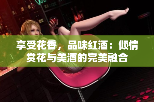 享受花香，品味红酒：倾情赏花与美酒的完美融合