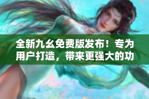 全新九幺免费版发布！专为用户打造，带来更强大的功能与乐趣的新体验