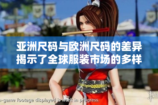 亚洲尺码与欧洲尺码的差异揭示了全球服装市场的多样性