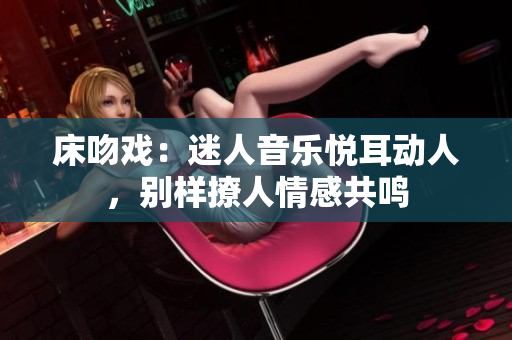 床吻戏：迷人音乐悦耳动人，别样撩人情感共鸣