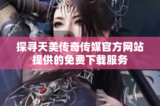 探寻天美传奇传媒官方网站提供的免费下载服务