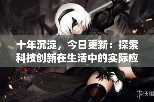 十年沉淀，今日更新：探索科技创新在生活中的实际应用和影响(1)