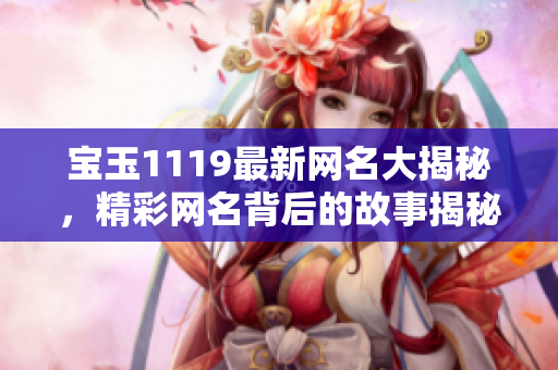 宝玉1119最新网名大揭秘，精彩网名背后的故事揭秘