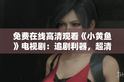 免费在线高清观看《小黄鱼》电视剧：追剧利器，超清画质尽显魅力