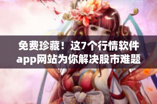 免费珍藏！这7个行情软件app网站为你解决股市难题！
