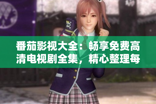 番茄影视大全：畅享免费高清电视剧全集，精心整理每日热播，无需注册，流畅观看！