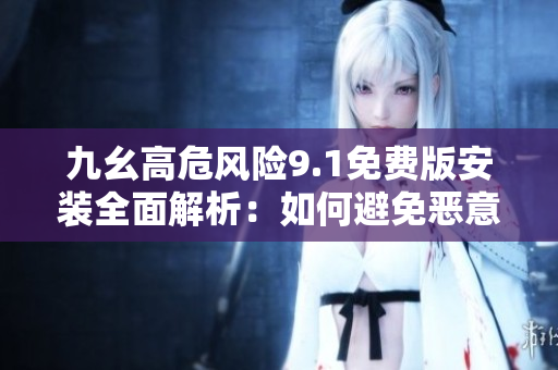 九幺高危风险9.1免费版安装全面解析：如何避免恶意软件入侵？