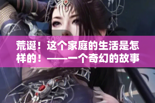 荒诞！这个家庭的生活是怎样的！——一个奇幻的故事