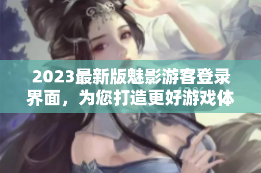 2023最新版魅影游客登录界面，为您打造更好游戏体验