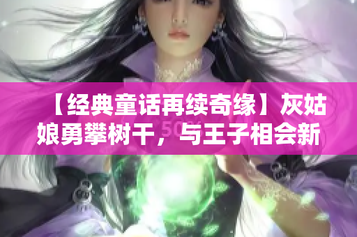 【经典童话再续奇缘】灰姑娘勇攀树干，与王子相会新篇章
