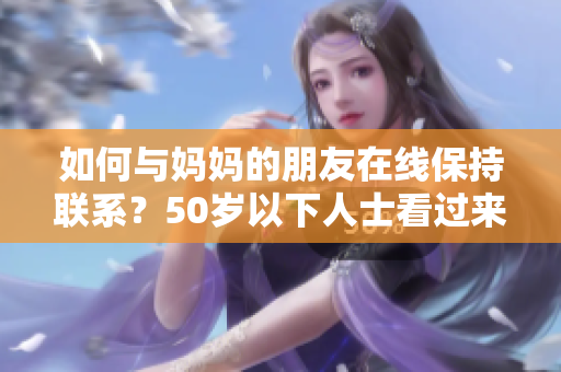 如何与妈妈的朋友在线保持联系？50岁以下人士看过来！