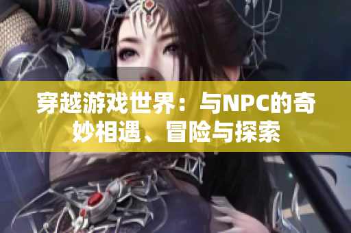 穿越游戏世界：与NPC的奇妙相遇、冒险与探索