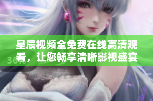 星辰视频全免费在线高清观看，让您畅享清晰影视盛宴