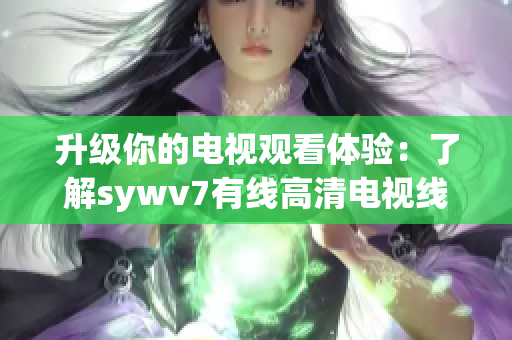 升级你的电视观看体验：了解sywv7有线高清电视线的优势和特点