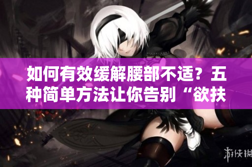 如何有效缓解腰部不适？五种简单方法让你告别“欲扶腰”！