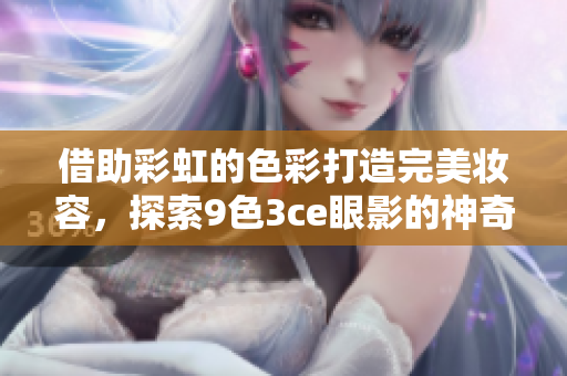 借助彩虹的色彩打造完美妆容，探索9色3ce眼影的神奇魅力！
