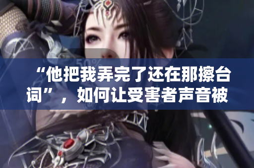 “他把我弄完了还在那擦台词”，如何让受害者声音被听见？