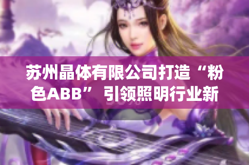 苏州晶体有限公司打造“粉色ABB” 引领照明行业新风尚(1)