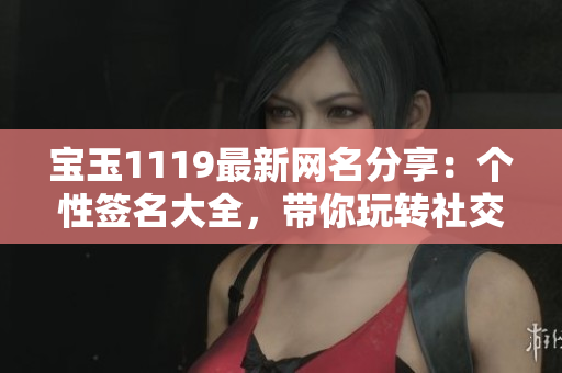 宝玉1119最新网名分享：个性签名大全，带你玩转社交平台