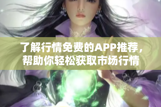 了解行情免费的APP推荐，帮助你轻松获取市场行情