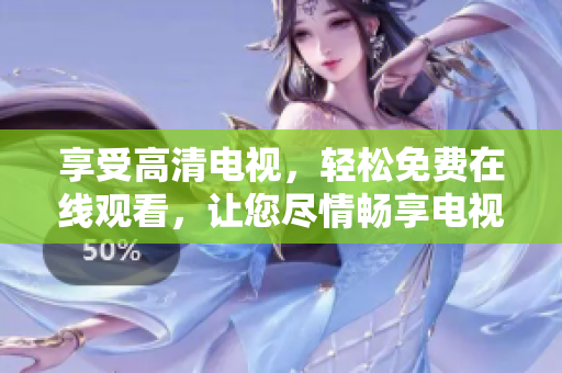 享受高清电视，轻松免费在线观看，让您尽情畅享电视盛宴！
