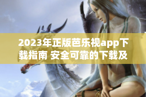 2023年正版芭乐视app下载指南 安全可靠的下载及使用技巧分享